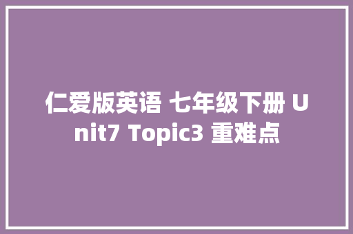 仁爱版英语 七年级下册 Unit7 Topic3 重难点