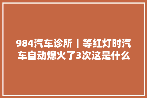 984汽车诊所丨等红灯时汽车自动熄火了3次这是什么问题