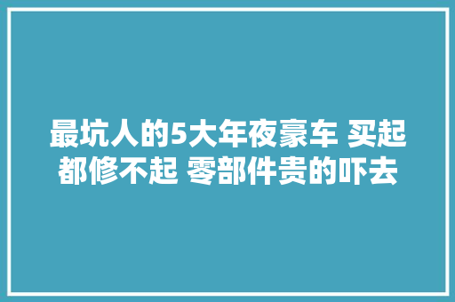 最坑人的5大年夜豪车 买起都修不起 零部件贵的吓去世人