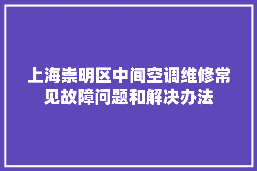 上海崇明区中间空调维修常见故障问题和解决办法