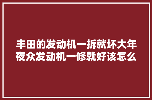丰田的发动机一拆就坏大年夜众发动机一修就好该怎么理解