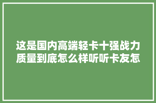 这是国内高端轻卡十强战力质量到底怎么样听听卡友怎么说