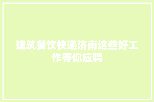 建筑餐饮快递济南这些好工作等你应聘