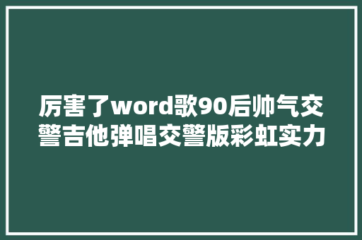 厉害了word歌90后帅气交警吉他弹唱交警版彩虹实力圈粉