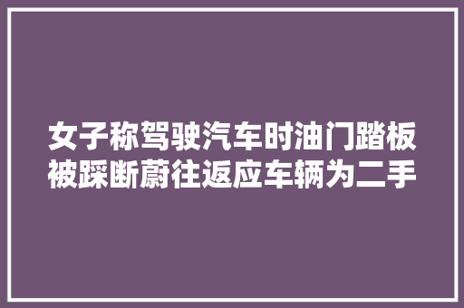 女子称驾驶汽车时油门踏板被踩断蔚往返应车辆为二手车曾发生严重事件