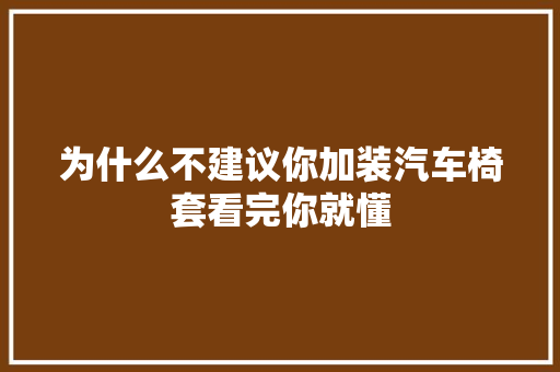 为什么不建议你加装汽车椅套看完你就懂