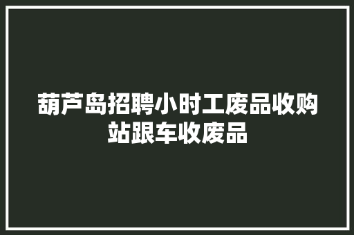 葫芦岛招聘小时工废品收购站跟车收废品