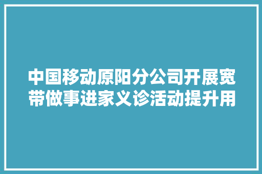 中国移动原阳分公司开展宽带做事进家义诊活动提升用户知足度