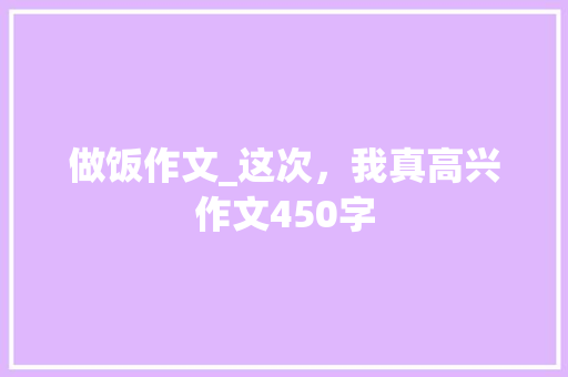 做饭作文_这次，我真高兴作文450字