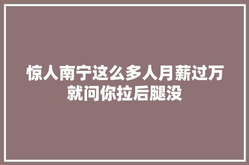 惊人南宁这么多人月薪过万就问你拉后腿没