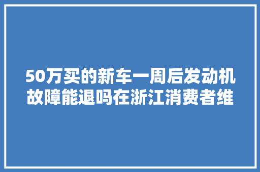 50万买的新车一周后发动机故障能退吗在浙江消费者维权又有新途径