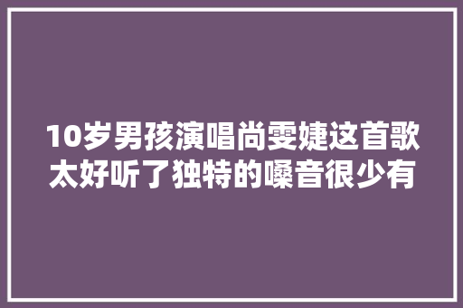 10岁男孩演唱尚雯婕这首歌太好听了独特的嗓音很少有人听过