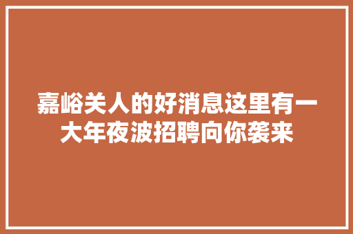嘉峪关人的好消息这里有一大年夜波招聘向你袭来