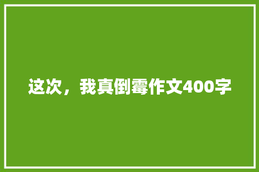 这次，我真倒霉作文400字 知识百科