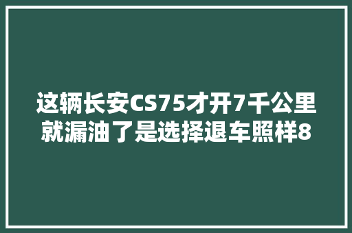 这辆长安CS75才开7千公里就漏油了是选择退车照样8千赔付款
