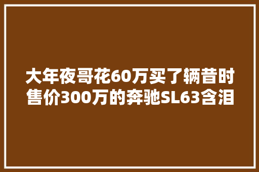 大年夜哥花60万买了辆昔时售价300万的奔驰SL63含泪进厂翻修才好开