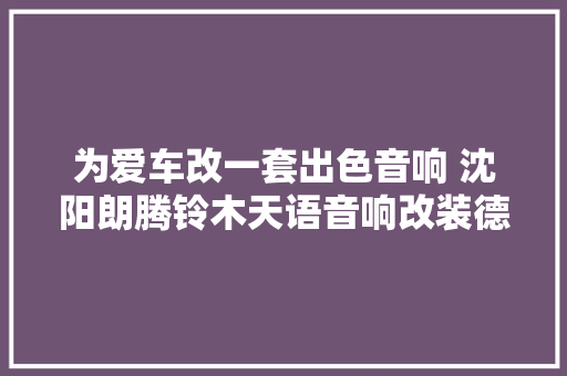 为爱车改一套出色音响 沈阳朗腾铃木天语音响改装德国瑞卡尔美国DD