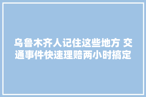 乌鲁木齐人记住这些地方 交通事件快速理赔两小时搞定