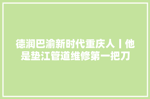 德润巴渝新时代重庆人丨他是垫江管道维修第一把刀