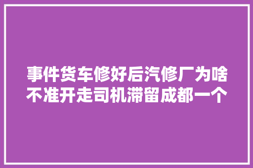 事件货车修好后汽修厂为啥不准开走司机滞留成都一个多月
