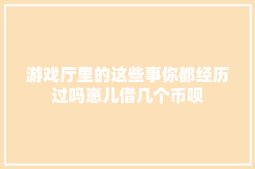 游戏厅里的这些事你都经历过吗崽儿借几个币呗