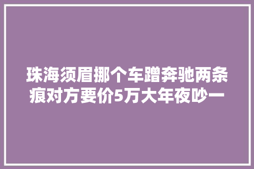 珠海须眉挪个车蹭奔驰两条痕对方要价5万大年夜吵一架引来警察