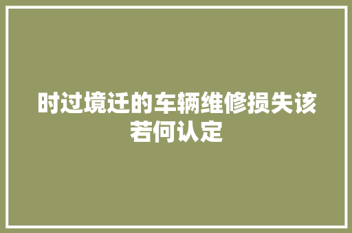 时过境迁的车辆维修损失该若何认定