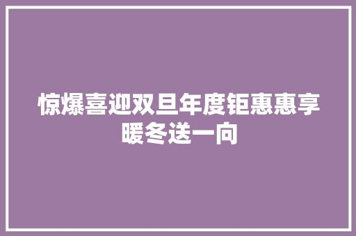 惊爆喜迎双旦年度钜惠惠享暖冬送一向