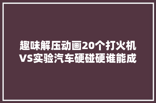 趣味解压动画20个打火机VS实验汽车硬碰硬谁能成功呢 汽车知识