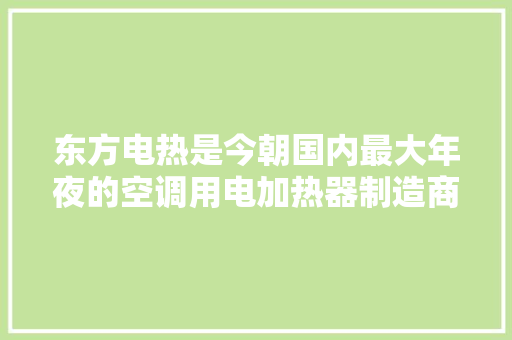 东方电热是今朝国内最大年夜的空调用电加热器制造商