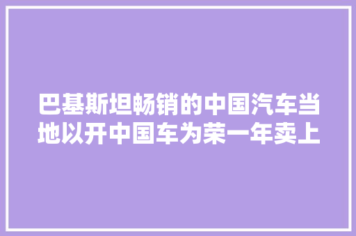 巴基斯坦畅销的中国汽车当地以开中国车为荣一年卖上万辆