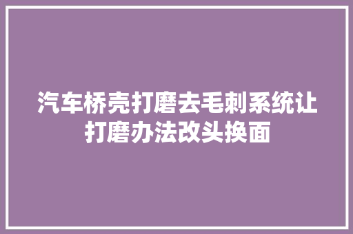 汽车桥壳打磨去毛刺系统让打磨办法改头换面