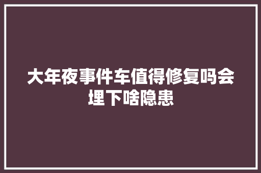 大年夜事件车值得修复吗会埋下啥隐患