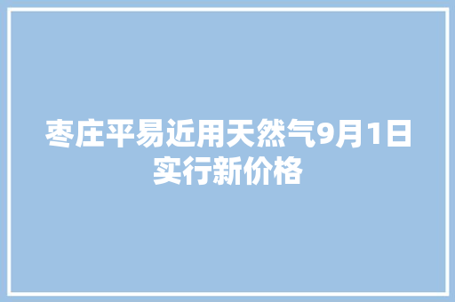 枣庄平易近用天然气9月1日实行新价格