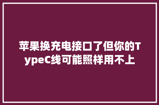 苹果换充电接口了但你的TypeC线可能照样用不上