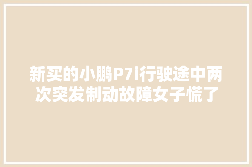新买的小鹏P7i行驶途中两次突发制动故障女子慌了