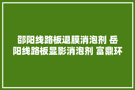 邵阳线路板退膜消泡剂 岳阳线路板显影消泡剂 富鼎环保