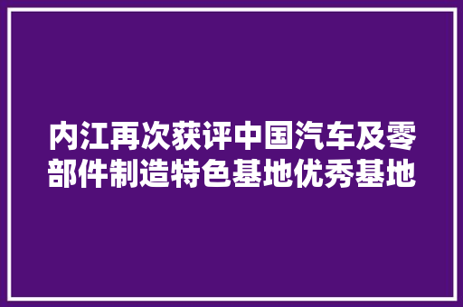 内江再次获评中国汽车及零部件制造特色基地优秀基地称号
