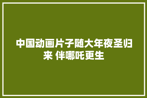 中国动画片子随大年夜圣归来 伴哪吒更生