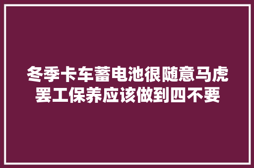 冬季卡车蓄电池很随意马虎罢工保养应该做到四不要