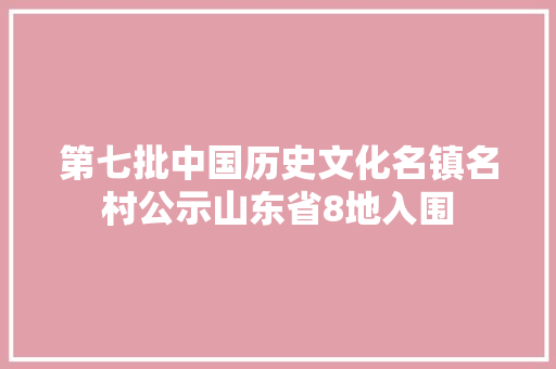第七批中国历史文化名镇名村公示山东省8地入围