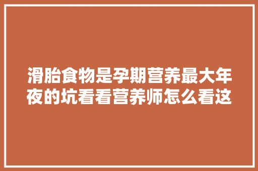 滑胎食物是孕期营养最大年夜的坑看看营养师怎么看这些滑胎食物吧