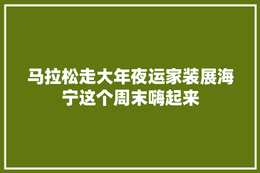 马拉松走大年夜运家装展海宁这个周末嗨起来