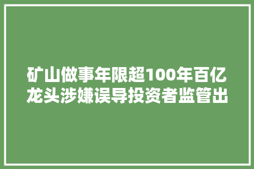 矿山做事年限超100年百亿龙头涉嫌误导投资者监管出手了