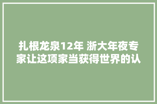扎根龙泉12年 浙大年夜专家让这项家当获得世界的认可