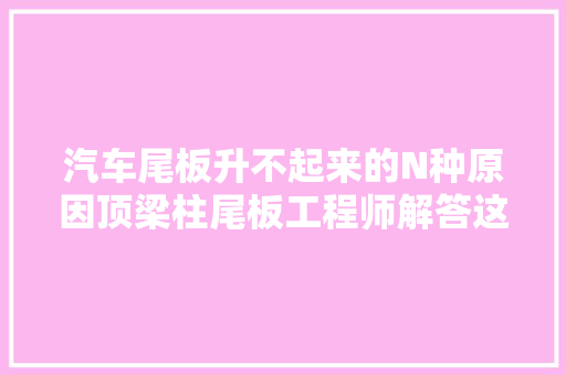 汽车尾板升不起来的N种原因顶梁柱尾板工程师解答这些秘密