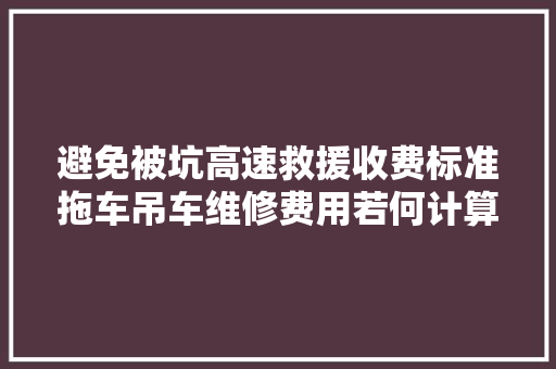 避免被坑高速救援收费标准拖车吊车维修费用若何计算