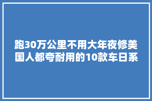 跑30万公里不用大年夜修美国人都夸耐用的10款车日系太长脸了 汽车知识