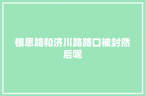 根思路和济川路路口被封然后呢