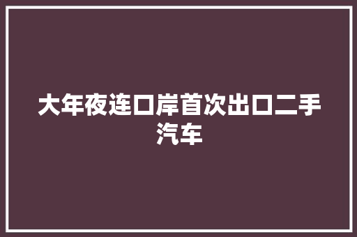 大年夜连口岸首次出口二手汽车